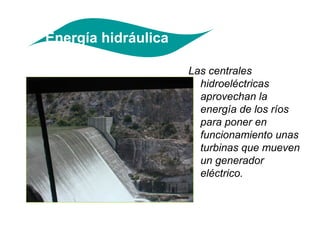 Energía hidráulica

                     Las centrales
                       hidroeléctricas
                       aprovechan la
                       energía de los ríos
                       para poner en
                       funcionamiento unas
                       turbinas que mueven
                       un generador
                       eléctrico.
 