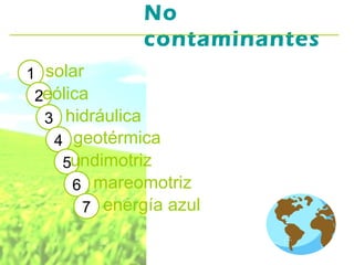 No
              contaminantes
1 solar
 2eólica
  3 hidráulica
   4 geotérmica
    5undimotriz
      6 mareomotriz
       7 energía azul
 
