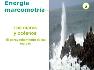 Energía                     6
mareomotriz


    Los mares
    y océanos
El aprovechamiento de las
         mareas
 