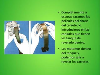 ● Completamente a
oscuras sacamos las
películas del chasis
del carrete, lo
introducimos en las
espirales que tienen
los tanque de
revelado dentro.
● Los metemos dentro
del tanque y
podemos salir a
revelar los carretes.
 