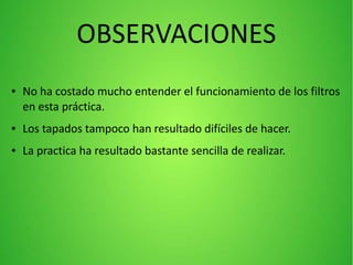 OBSERVACIONES
● No ha costado mucho entender el funcionamiento de los filtros
en esta práctica.
● Los tapados tampoco han resultado difíciles de hacer.
● La practica ha resultado bastante sencilla de realizar.
 