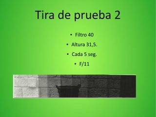 Tira de prueba 2
● Filtro 40
● Altura 31,5.
● Cada 5 seg.
● F/11
 