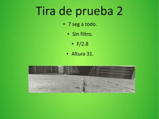 Tira de prueba 2
● 7 seg a todo.
● Sin filtro.
● F/2.8
● Altura 31.
 