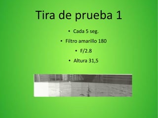 Tira de prueba 1
● Cada 5 seg.
● Filtro amarillo 180
● F/2.8
● Altura 31,5
 