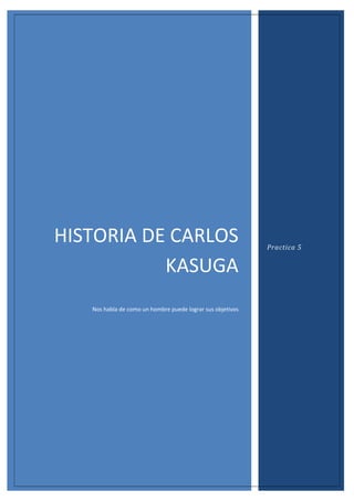HISTORIA DE CARLOS
KASUGA
Nos habla de como un hombre puede lograr sus objetivos

Practica 5

 