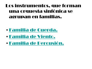 Los instrumentos, que forman
una orquesta sinfónica se
agrupan en familias.
•Familia de Cuerda.
•Familia de Viento.
•Famil...