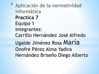 *
Practica 7
Equipo 1
Integrantes:
Carrillo Hernández José Alfredo
Ugalde Jiménez Rosa María
Onofre Pérez Alma Yadira
Hernández Briseño Diego Alberto
 