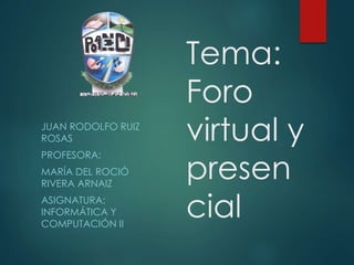 Tema:
Foro
virtual y
presen
cial
JUAN RODOLFO RUIZ
ROSAS
PROFESORA:
MARÍA DEL ROCIÓ
RIVERA ARNAIZ
ASIGNATURA:
INFORMÁTICA Y
COMPUTACIÓN II
 