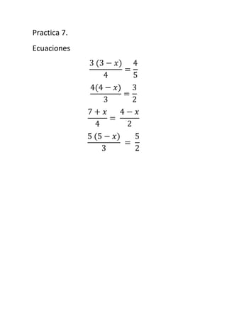Practica 7.
Ecuaciones
3 (3 − 𝑥)
4
=
4
5
4(4 − 𝑥)
3
=
3
2
7 + 𝑥
4
=
4 − 𝑥
2
5 (5 − 𝑥)
3
=
5
2
 