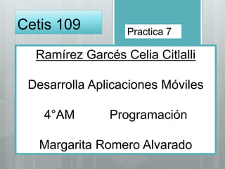 Cetis 109
Ramírez Garcés Celia Citlalli
Desarrolla Aplicaciones Móviles
4°AM Programación
Margarita Romero Alvarado
Practica 7
 