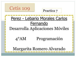 Cetis 109
Perez - Lebario Morales Carlos
Fernando
Desarrolla Aplicaciones Móviles
4°AM Programación
Margarita Romero Alvarado
Practica 7
 