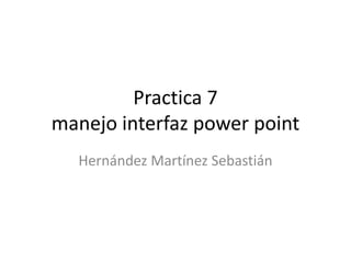 Practica 7
manejo interfaz power point
Hernández Martínez Sebastián
 