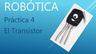 ROBÓTICA
Práctica 4
El Transistor
 