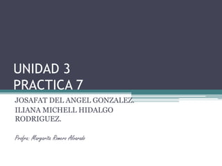 UNIDAD 3
PRACTICA 7
JOSAFAT DEL ANGEL GONZALEZ.
ILIANA MICHELL HIDALGO
RODRIGUEZ.

Profra: Margarita Romero Alvarado
 