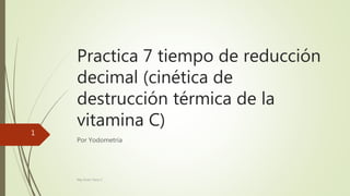 Practica 7 tiempo de reducción
decimal (cinética de
destrucción térmica de la
vitamina C)
Por Yodometría
Mg Victor Terry C
1
 