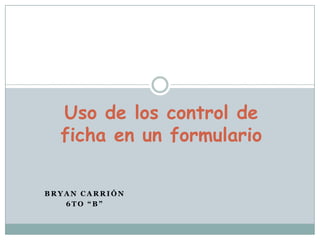 Uso de los control de ficha en un formulario Bryan Carrión 6to “B”  
