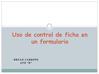 Uso de control de ficha en un formulario Bryan Carrión 6to “B”  
