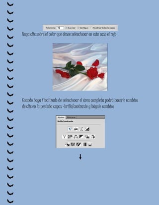 Haga clic sobre el color que desee seleccionar en este caso el rojo




Cuando haya finalizado de seleccionar el área completa podrá hacerle cambios
de clic en la pestaña capas -brillo/contraste y hágale cambios
 
