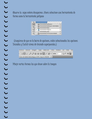 Observe la capa entera desaparece. Ahora seleccione una herramienta de
forma como la herramienta polígono




 (Asegúrese de que en la barra de opciones, estén seleccionadas las opciones
Trazadas y Excluir áreas de trazado superpuestas.)




Dibuje varias formas las que desee sobre la imagen
 