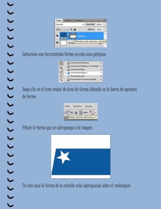 Seleccione una herramienta forma en este caso polígono




Haga clic en el área restar de área de forma ubicada en la barra de opciones
de forma




Dibuje la forma que se sobreponga a la imagen




En este caso la forma de la estrella esta sobrepuesta sobre el rectángulo
 