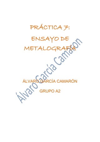 PRÁCTICA 7:
ENSAYO DE
METALOGRAFÍA
ÁLVARO GARCÍA CAMARÓN
GRUPO A2
 