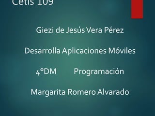 Cetis 109
Giezi de JesúsVera Pérez
Desarrolla Aplicaciones Móviles
4°DM Programación
Margarita Romero Alvarado
 