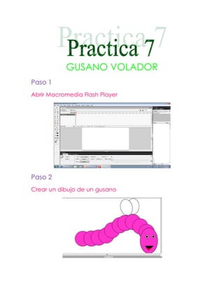 GUSANO VOLADOR
Paso 1
Abrir Macromedia Flash Player




Paso 2
Crear un dibujo de un gusano
 