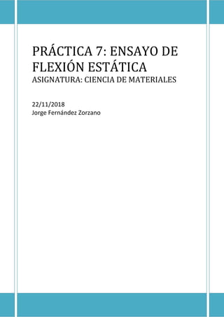 PRÁCTICA 7: ENSAYO DE
FLEXIÓN ESTÁTICA
ASIGNATURA: CIENCIA DE MATERIALES
22/11/2018
Jorge Fernández Zorzano
 