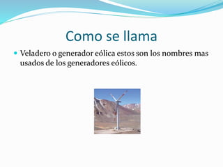 Como se llama
 Veladero o generador eólica estos son los nombres mas
usados de los generadores eólicos.
 