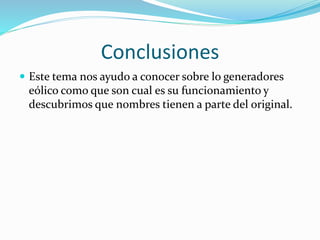 Conclusiones
 Este tema nos ayudo a conocer sobre lo generadores
eólico como que son cual es su funcionamiento y
descubrimos que nombres tienen a parte del original.
 