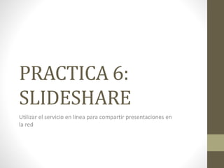 PRACTICA 6:
SLIDESHARE
Utilizar el servicio en linea para compartir presentaciones en
la red
 