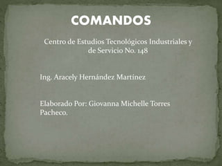 COMANDOS
Centro de Estudios Tecnológicos Industriales y
de Servicio No. 148
Ing. Aracely Hernández Martínez
Elaborado Por: Giovanna Michelle Torres
Pacheco.
 