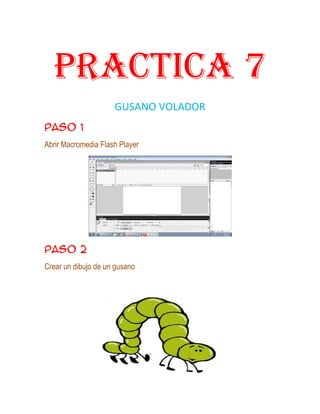 Practica 7
                     GUSANO VOLADOR
Paso 1
Abrir Macromedia Flash Player




Paso 2
Crear un dibujo de un gusano
 