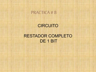 PRACTICA# 8
CIRCUITO
RESTADOR COMPLETO
DE 1 BIT
 