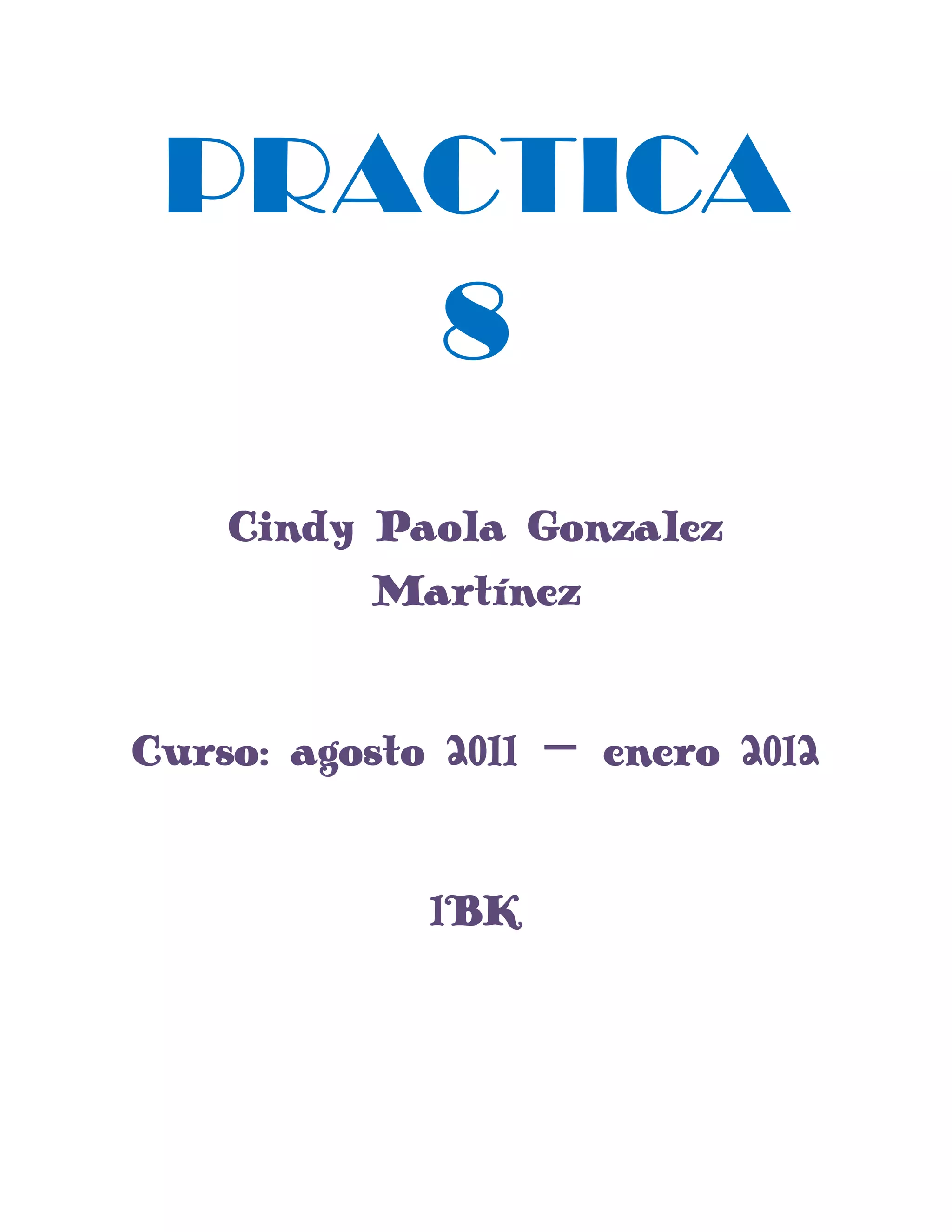 PRACTICA 8<br />Cindy Paola Gonzalez Martínez<br />Curso: agosto 2011 – enero 2012<br />1°K<br />Monta el pasatiempo sopa de letras e introdúcele las siguientes palabras , las características de la tabla deben ser :<br />FILA: 15<br />COLUMNA :15<br />ESCRITORIO, WORD, JUEGOS, ACCESORIOS, INICIO, PHOTOPAINT, POWER POINT, CALCULADORA.<br />Busca el camino por el que el burrito pueda regresar a su casa.<br />Copia la siguiente tabla:<br />