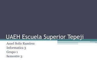 UAEH Escuela Superior Tepeji
Asael Solis Ramirez
Informatica 3
Grupo 1
Semestre 3
 