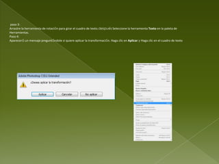 paso 3:
Arrastre la herramienta de rotación para girar el cuadro de texto.después Seleccione la herramienta Texto en la paleta de
Herramientas.
Paso 4:
Aparecerá un mensaje preguntándole si quiere aplicar la transformación. Haga clic en Aplicar.y Haga clic en el cuadro de texto.
 