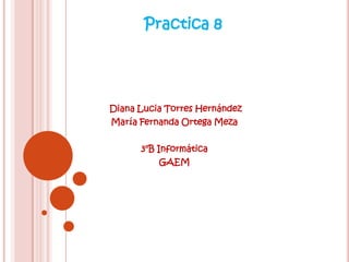 Practica 8




Diana Lucia Torres Hernández
María Fernanda Ortega Meza


      3°B Informática
          GAEM
 