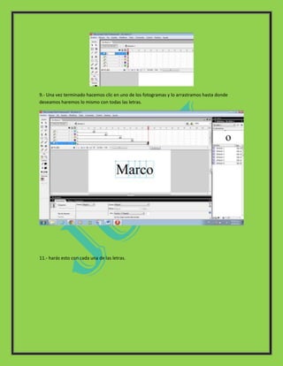9.- Una vez terminado hacemos clic en uno de los fotogramas y lo arrastramos hasta donde
deseamos haremos lo mismo con todas las letras.




11.- harás esto con cada una de las letras.
 
