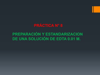PRÁCTICA N° 8
PREPARACIÓN Y ESTANDARIZACION
DE UNA SOLUCIÓN DE EDTA 0.01 M.

 