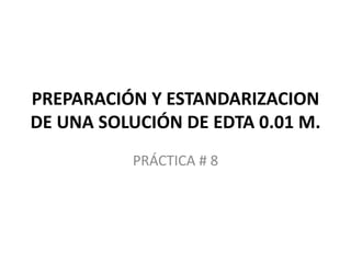PREPARACIÓN Y ESTANDARIZACION
DE UNA SOLUCIÓN DE EDTA 0.01 M.
PRÁCTICA # 8

 