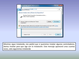 Mientras sigue instalando, nos pedirá que si queremos instalar algunos controladores,
damos Instalar para que siga con la instalación. Este mensaje aparecerá unas cuantas
veces, solo seguiremos instalando
 