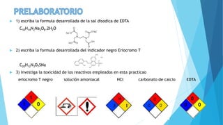  1) escriba la formula desarrollada de la sal disodica de EDTA
C10H14N2Na2O8.2H2O
 2) escriba la formula desarrollada del indicador negro Eriocromo T
C20H12N3O7SNa
 3) investiga la toxicidad de los reactivos empleados en esta practicao
eriocromo T negro solución amoniacal HCl carbonato de calcio EDTA
 