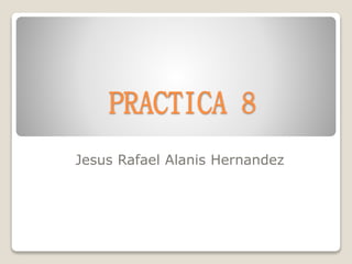 PRACTICA 8
Jesus Rafael Alanis Hernandez
 