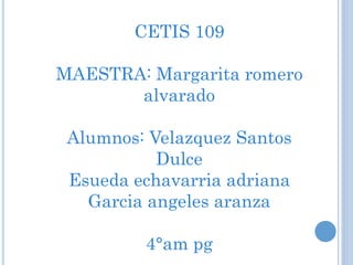 CETIS 109
MAESTRA: Margarita romero
alvarado
Alumnos: Velazquez Santos
Dulce
Esueda echavarria adriana
Garcia angeles aranza
4°am pg
 