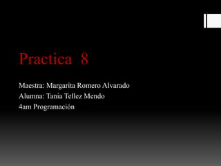 Practica 8
Maestra: Margarita Romero Alvarado
Alumna: Tania Tellez Mendo
4am Programación
 