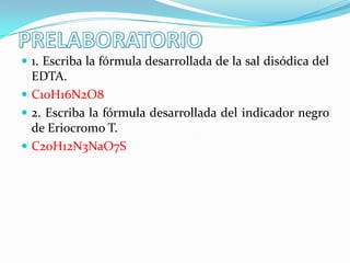  1. Escriba la fórmula desarrollada de la sal disódica del

EDTA.
 C10H16N2O8
 2. Escriba la fórmula desarrollada del indicador negro
de Eriocromo T.
 C20H12N3NaO7S

 