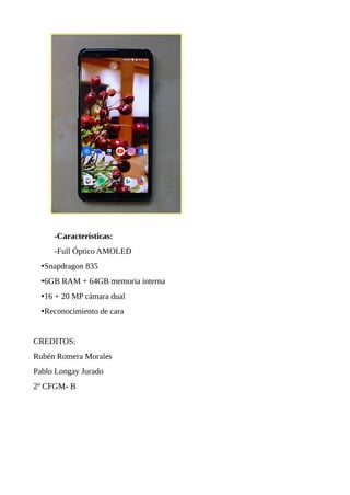 -Características:
-Full Óptico AMOLED
•Snapdragon 835
•6GB RAM + 64GB memoria interna
•16 + 20 MP cámara dual
•Reconocimiento de cara
CREDITOS:
Rubén Romera Morales
Pablo Longay Jurado
2º CFGM- B
 