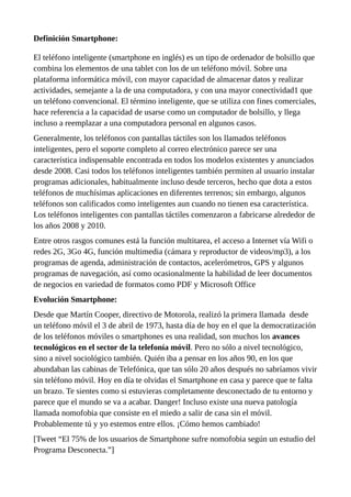 Definición Smartphone:
El teléfono inteligente (smartphone en inglés) es un tipo de ordenador de bolsillo que
combina los ...
