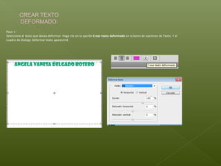 CREAR TEXTO
         DEFORMADO:
Paso 1:
Seleccione el texto que desea deformar. Haga clic en la opción Crear texto deformado en la barra de opciones de Texto. Y el
cuadro de dialogo Deformar texto aparecerá
 